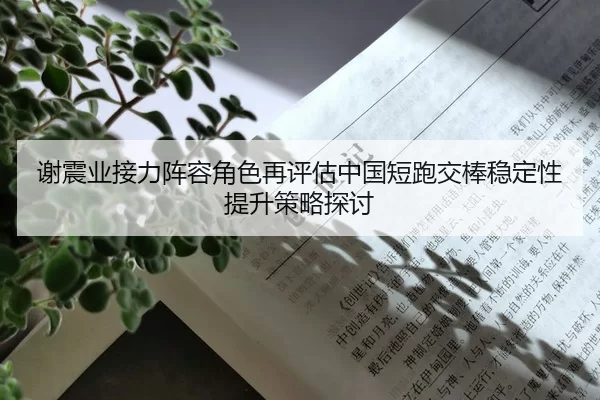 谢震业接力阵容角色再评估中国短跑交棒稳定性提升策略探讨