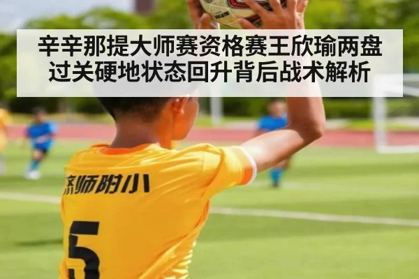 辛辛那提大师赛资格赛王欣瑜两盘过关硬地状态回升背后战术解析