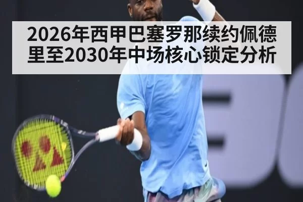 2026年西甲巴塞罗那续约佩德里至2030年中场核心锁定分析
