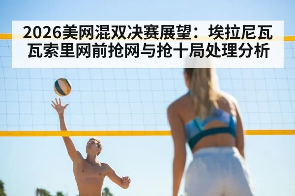2026美网混双决赛展望：埃拉尼瓦瓦索里网前抢网与抢十局处理分析